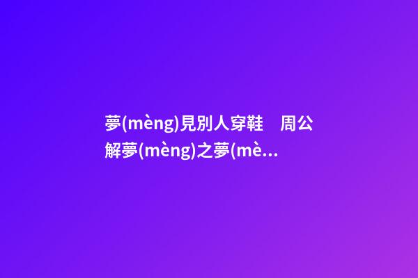 夢(mèng)見別人穿鞋　周公解夢(mèng)之夢(mèng)到別人穿鞋